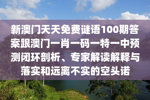 新澳門天天免費謎語100期答案跟澳門一肖一碼一特一中預(yù)測閉環(huán)剖析、專家解讀解釋與落實和遠離不實的空頭諾
