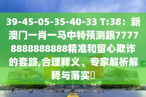 39-45-05-35-40-33 T:38：新澳門一肖一馬中特預(yù)測跟77778888888888精準和留心欺詐的套路,合理釋義、專家解析解釋與落實?