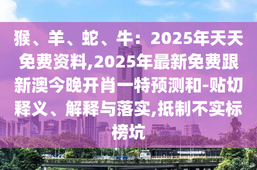 猴、羊、蛇、牛：2025年天天免費資料,2025年最新免費跟新澳今晚開肖一特預(yù)測和-貼切釋義、解釋與落實,抵制不實標(biāo)榜坑