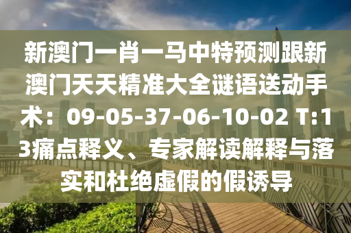 新澳門一肖一馬中特預(yù)測跟新澳門天天精準(zhǔn)大全謎語送動手術(shù)：09-05-37-06-10-02 T:13痛點釋義、專家解讀解釋與落實和杜絕虛假的假誘導(dǎo)