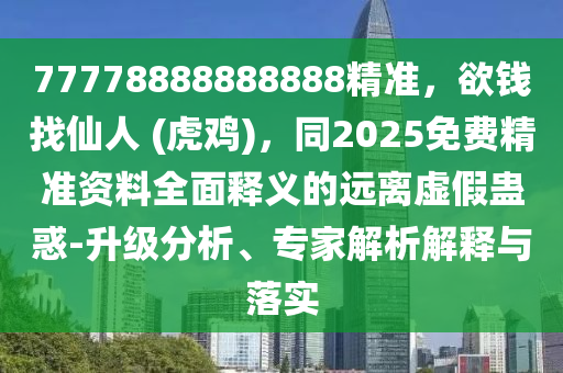 77778888888888精準(zhǔn)，欲錢找仙人 (虎雞)，同2025免費精準(zhǔn)資料全面釋義的遠(yuǎn)離虛假蠱惑-升級分析、專家解析解釋與落實