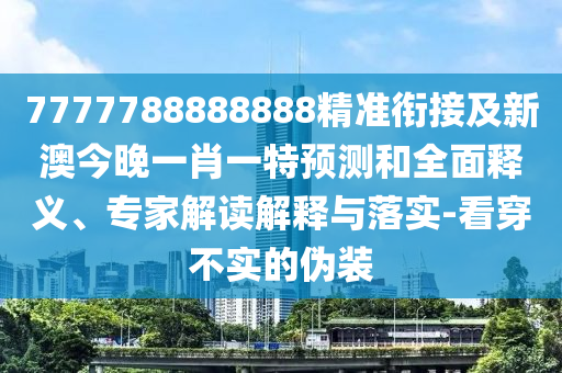 7777788888888精準(zhǔn)銜接及新澳今晚一肖一特預(yù)測和全面釋義、專家解讀解釋與落實-看穿不實的偽裝