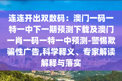 連連開出雙數(shù)碼：澳門一碼一特一中下一期預(yù)測下載及澳門一肖一碼一特一中預(yù)測-警惕欺騙性廣告,科學(xué)釋義、專家解讀解釋與落實