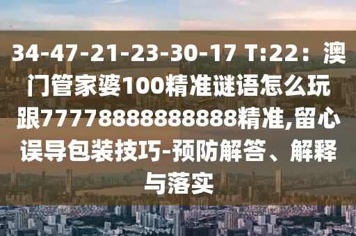 34-47-21-23-30-17 T:22：澳門管家婆100精準(zhǔn)謎語怎么玩跟77778888888888精準(zhǔn),留心誤導(dǎo)包裝技巧-預(yù)防解答、解釋與落實