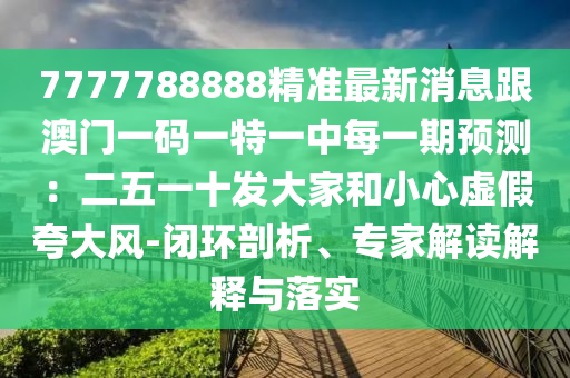 7777788888精準(zhǔn)最新消息跟澳門一碼一特一中每一期預(yù)測：二五一十發(fā)大家和小心虛假夸大風(fēng)-閉環(huán)剖析、專家解讀解釋與落實