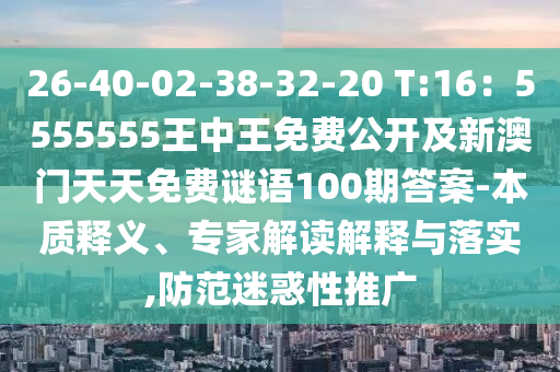 26-40-02-38-32-20 T:16：5555555王中王免費公開及新澳門天天免費謎語100期答案-本質(zhì)釋義、專家解讀解釋與落實,防范迷惑性推廣