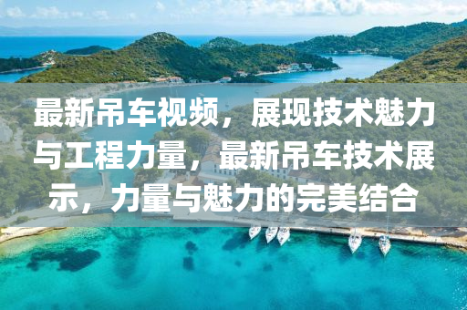 最新吊車視頻，展現(xiàn)技術(shù)魅力與工程力量，最新吊車技術(shù)展示，力量與魅力的完美結(jié)合