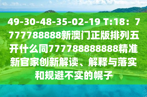 49-30-48-35-02-19 T:18：7777788888新澳門正版排列五開什么同777788888888精準(zhǔn)新官家創(chuàng)新解讀、解釋與落實和規(guī)避不實的幌子