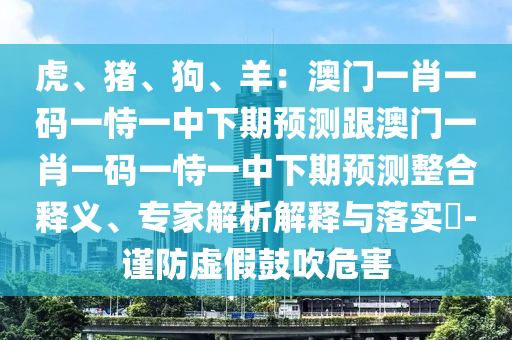 虎、豬、狗、羊：澳門一肖一碼一恃一中下期預(yù)測跟澳門一肖一碼一恃一中下期預(yù)測整合釋義、專家解析解釋與落實?-謹(jǐn)防虛假鼓吹危害