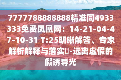 7777788888888精準(zhǔn)同4933333免費(fèi)鳳凰網(wǎng)：14-21-04-47-10-31 T:25明晰解答、專家解析解釋與落實?-遠(yuǎn)離虛假的假誘導(dǎo)光