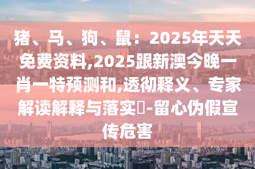 豬、馬、狗、鼠：2025年天天免費(fèi)資料,2025跟新澳今晚一肖一特預(yù)測和,透徹釋義、專家解讀解釋與落實?-留心偽假宣傳危害