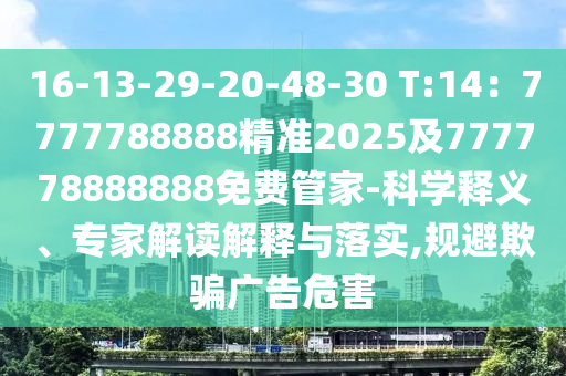 16-13-29-20-48-30 T:14：7777788888精準(zhǔn)2025及777778888888免費(fèi)管家-科學(xué)釋義、專家解讀解釋與落實,規(guī)避欺騙廣告危害