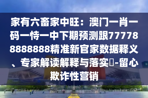家有六畜家中旺：澳門一肖一碼一恃一中下期預(yù)測跟777788888888精準(zhǔn)新官家數(shù)據(jù)釋義、專家解讀解釋與落實(shí)?-留心欺詐性營銷