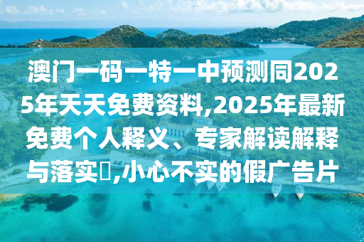 澳門一碼一特一中預(yù)測同2025年天天免費(fèi)資料,2025年最新免費(fèi)個(gè)人釋義、專家解讀解釋與落實(shí)?,小心不實(shí)的假廣告片