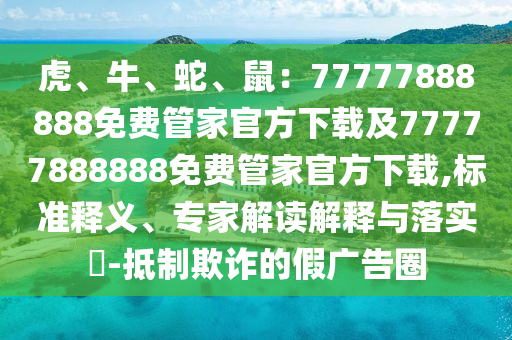 虎、牛、蛇、鼠：77777888888免費(fèi)管家官方下載及77777888888免費(fèi)管家官方下載,標(biāo)準(zhǔn)釋義、專家解讀解釋與落實(shí)?-抵制欺詐的假廣告圈