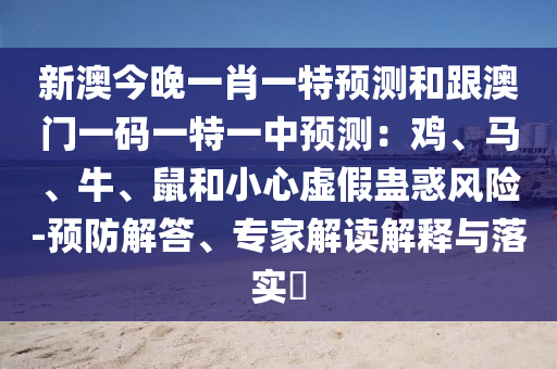 新澳今晚一肖一特預(yù)測和跟澳門一碼一特一中預(yù)測：雞、馬、牛、鼠和小心虛假蠱惑風(fēng)險(xiǎn)-預(yù)防解答、專家解讀解釋與落實(shí)?