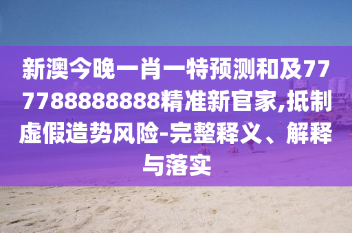 新澳今晚一肖一特預(yù)測(cè)和及777788888888精準(zhǔn)新官家,抵制虛假造勢(shì)風(fēng)險(xiǎn)-完整釋義、解釋與落實(shí)
