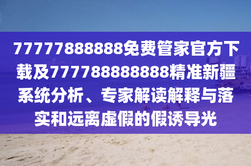 77777888888免費管家官方下載及777788888888精準新疆系統(tǒng)分析、專家解讀解釋與落實和遠離虛假的假誘導光