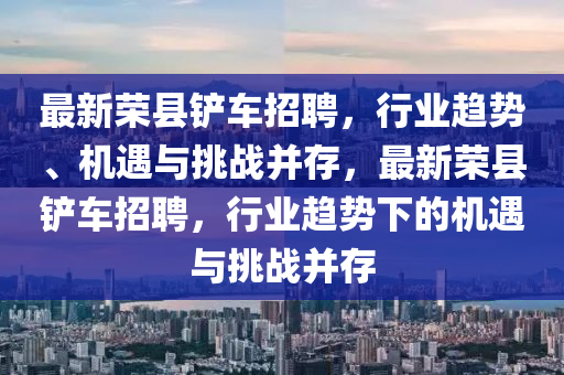 最新榮縣鏟車招聘，行業(yè)趨勢、機遇與挑戰(zhàn)并存，最新榮縣鏟車招聘，行業(yè)趨勢下的機遇與挑戰(zhàn)并存