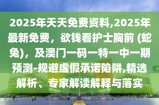 2025年天天免費資料,2025年最新免費，欲錢看護士胸前 (蛇兔)，及澳門一碼一特一中一期預測-規(guī)避虛假承諾陷阱,精選解析、專家解讀解釋與落實