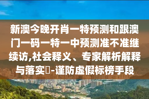 新澳今晚開肖一特預測和跟澳門一碼一特一中預測準不準繼續(xù)訪,社會釋義、專家解析解釋與落實?-謹防虛假標榜手段