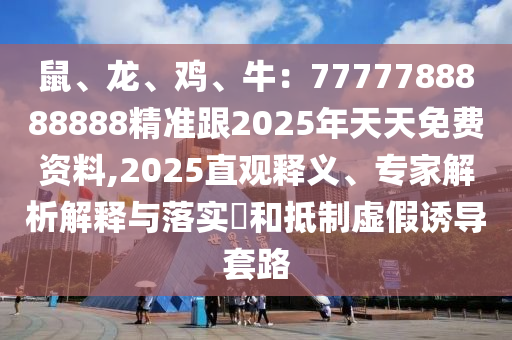 鼠、龍、雞、牛：7777788888888精準跟2025年天天免費資料,2025直觀釋義、專家解析解釋與落實?和抵制虛假誘導(dǎo)套路