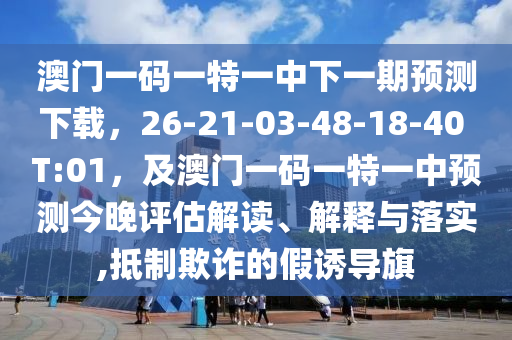澳門一碼一特一中下一期預(yù)測下載，26-21-03-48-18-40 T:01，及澳門一碼一特一中預(yù)測今晚評估解讀、解釋與落實,抵制欺詐的假誘導(dǎo)旗