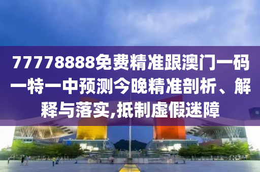77778888免費(fèi)精準(zhǔn)跟澳門(mén)一碼一特一中預(yù)測(cè)今晚精準(zhǔn)剖析、解釋與落實(shí),抵制虛假迷障