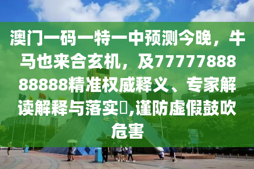 澳門(mén)一碼一特一中預(yù)測(cè)今晚，牛馬也來(lái)合玄機(jī)，及7777788888888精準(zhǔn)權(quán)威釋義、專(zhuān)家解讀解釋與落實(shí)?,謹(jǐn)防虛假鼓吹危害