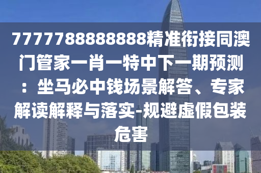 7777788888888精準(zhǔn)銜接同澳門(mén)管家一肖一特中下一期預(yù)測(cè)：坐馬必中錢(qián)場(chǎng)景解答、專(zhuān)家解讀解釋與落實(shí)-規(guī)避虛假包裝危害