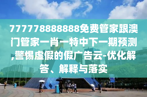 777778888888免費(fèi)管家跟澳門管家一肖一特中下一期預(yù)測(cè),警惕虛假的假?gòu)V告云-優(yōu)化解答、解釋與落實(shí)
