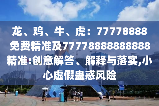 龍、雞、牛、虎：77778888免費(fèi)精準(zhǔn)及77778888888888精準(zhǔn):創(chuàng)意解答、解釋與落實(shí),小心虛假蠱惑風(fēng)險(xiǎn)