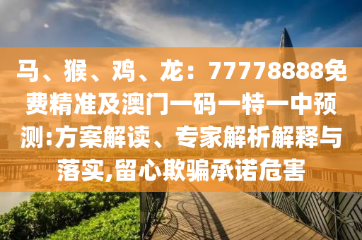 馬、猴、雞、龍：77778888免費(fèi)精準(zhǔn)及澳門一碼一特一中預(yù)測(cè):方案解讀、專家解析解釋與落實(shí),留心欺騙承諾危害