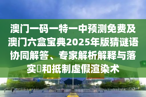 澳門一碼一特一中預(yù)測(cè)免費(fèi)及澳門六盒寶典2025年版猜謎語(yǔ)協(xié)同解答、專家解析解釋與落實(shí)?和抵制虛假渲染術(shù)