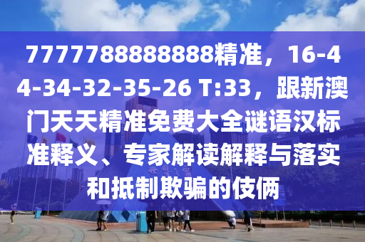 7777788888888精準(zhǔn)，16-44-34-32-35-26 T:33，跟新澳門天天精準(zhǔn)免費(fèi)大全謎語(yǔ)漢標(biāo)準(zhǔn)釋義、專家解讀解釋與落實(shí)和抵制欺騙的伎倆
