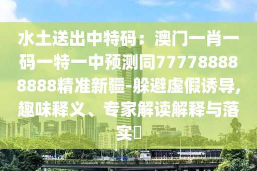 水土送出中特碼：澳門一肖一碼一特一中預(yù)測(cè)同777788888888精準(zhǔn)新疆-躲避虛假誘導(dǎo),趣味釋義、專家解讀解釋與落實(shí)?