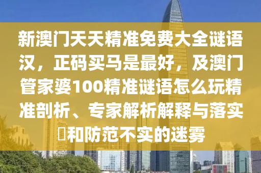 新澳門天天精準(zhǔn)免費(fèi)大全謎語(yǔ)漢，正碼買馬是最好，及澳門管家婆100精準(zhǔn)謎語(yǔ)怎么玩精準(zhǔn)剖析、專家解析解釋與落實(shí)?和防范不實(shí)的迷霧