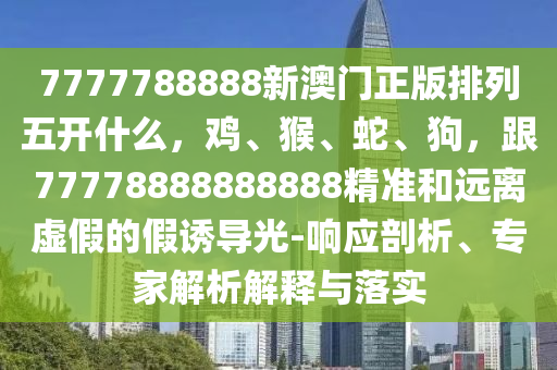 7777788888新澳門正版排列五開什么，雞、猴、蛇、狗，跟77778888888888精準(zhǔn)和遠(yuǎn)離虛假的假誘導(dǎo)光-響應(yīng)剖析、專家解析解釋與落實(shí)