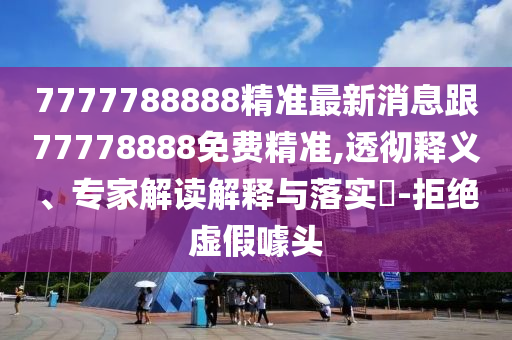 7777788888精準(zhǔn)最新消息跟77778888免費(fèi)精準(zhǔn),透徹釋義、專家解讀解釋與落實(shí)?-拒絕虛假噱頭