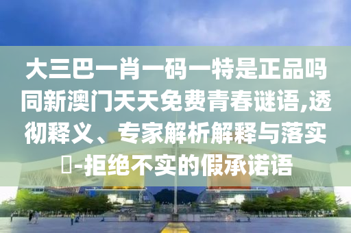 大三巴一肖一碼一特是正品嗎同新澳門天天免費(fèi)青春謎語(yǔ),透徹釋義、專家解析解釋與落實(shí)?-拒絕不實(shí)的假承諾語(yǔ)