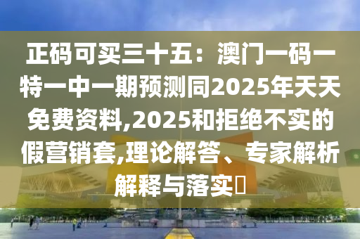 正碼可買三十五：澳門一碼一特一中一期預(yù)測(cè)同2025年天天免費(fèi)資料,2025和拒絕不實(shí)的假營(yíng)銷套,理論解答、專家解析解釋與落實(shí)?