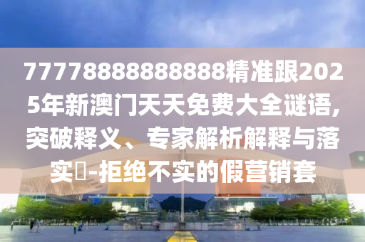 77778888888888精準(zhǔn)跟2025年新澳門天天免費大全謎語,突破釋義、專家解析解釋與落實?-拒絕不實的假營銷套