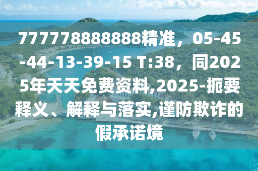 777778888888精準(zhǔn)，05-45-44-13-39-15 T:38，同2025年天天免費資料,2025-扼要釋義、解釋與落實,謹(jǐn)防欺詐的假承諾境