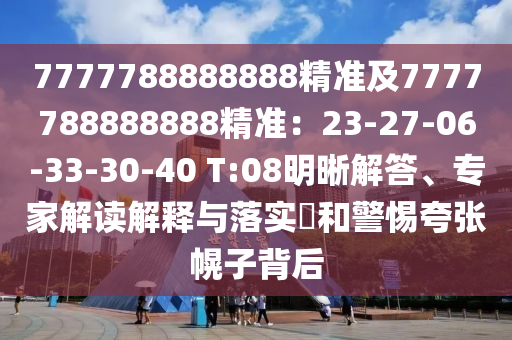 7777788888888精準(zhǔn)及7777788888888精準(zhǔn)：23-27-06-33-30-40 T:08明晰解答、專(zhuān)家解讀解釋與落實(shí)?和警惕夸張幌子背后