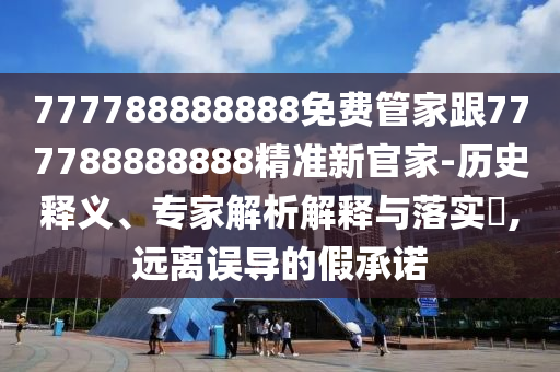 777788888888免費(fèi)管家跟777788888888精準(zhǔn)新官家-歷史釋義、專(zhuān)家解析解釋與落實(shí)?,遠(yuǎn)離誤導(dǎo)的假承諾