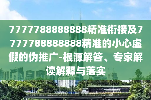 7777788888888精準(zhǔn)銜接及7777788888888精準(zhǔn)的小心虛假的偽推廣-根源解答、專家解讀解釋與落實(shí)