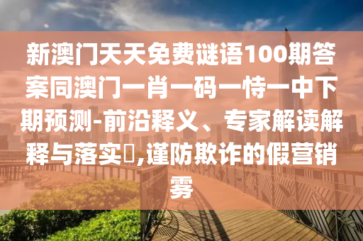 新澳門天天免費(fèi)謎語(yǔ)100期答案同澳門一肖一碼一恃一中下期預(yù)測(cè)-前沿釋義、專家解讀解釋與落實(shí)?,謹(jǐn)防欺詐的假營(yíng)銷霧