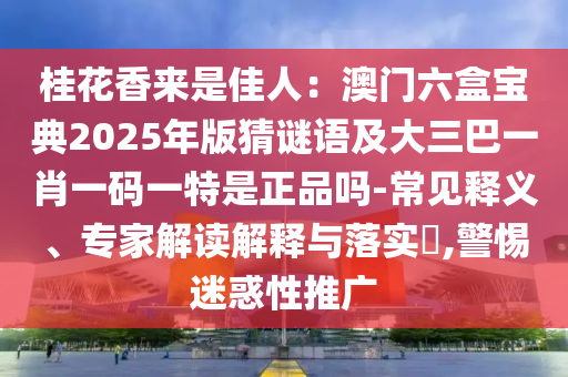 桂花香來是佳人：澳門六盒寶典2025年版猜謎語(yǔ)及大三巴一肖一碼一特是正品嗎-常見釋義、專家解讀解釋與落實(shí)?,警惕迷惑性推廣