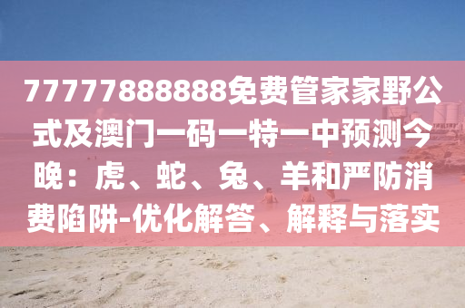 77777888888免費(fèi)管家家野公式及澳門一碼一特一中預(yù)測(cè)今晚：虎、蛇、兔、羊和嚴(yán)防消費(fèi)陷阱-優(yōu)化解答、解釋與落實(shí)