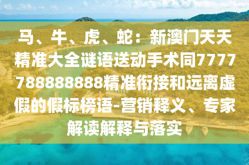 馬、牛、虎、蛇：新澳門天天精準(zhǔn)大全謎語(yǔ)送動(dòng)手術(shù)同7777788888888精準(zhǔn)銜接和遠(yuǎn)離虛假的假標(biāo)榜語(yǔ)-營(yíng)銷釋義、專家解讀解釋與落實(shí)